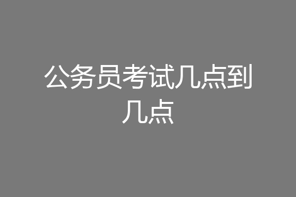 公务员考试几点到几点