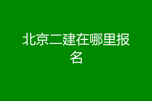 北京二建在哪里报名