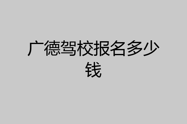 广德驾校报名多少钱