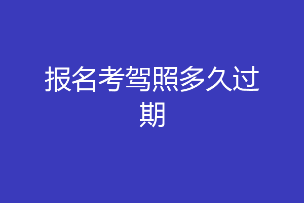 报名考驾照多久过期