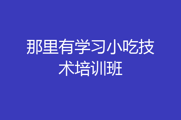 那里有学习小吃技术培训班