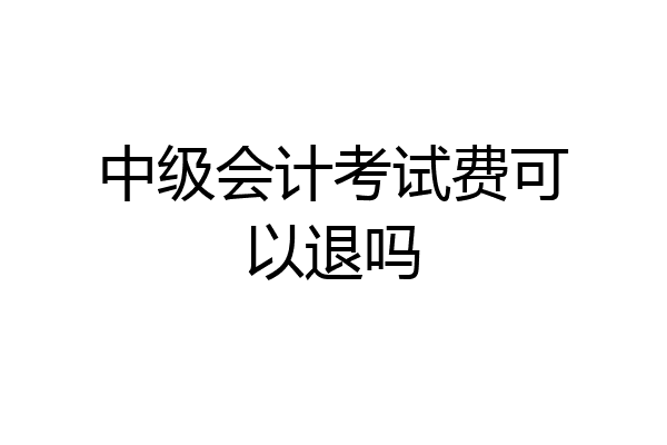 中级会计考试费可以退吗