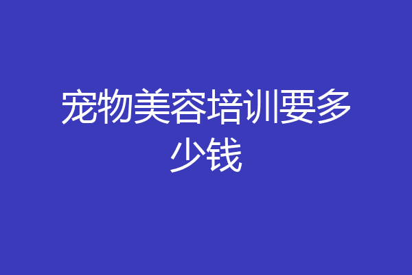 宠物美容培训要多少钱