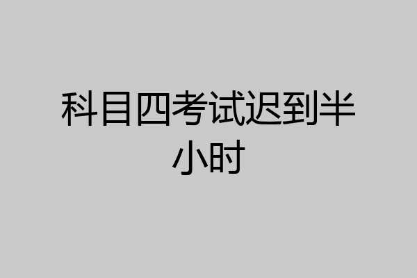 科目四考试迟到半小时