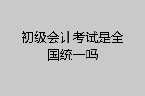 初级会计考试是全国统一吗