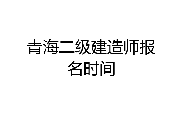 青海二级建造师报名时间