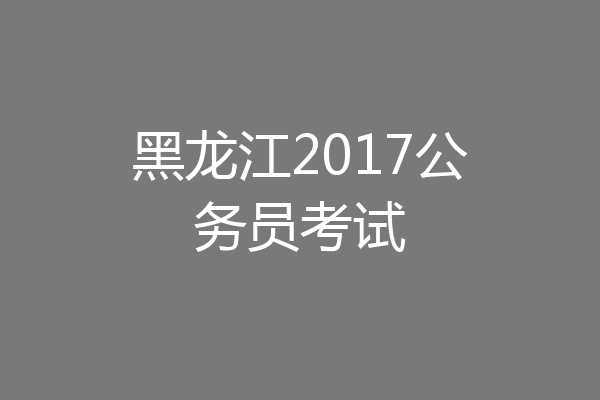 黑龙江2017公务员考试