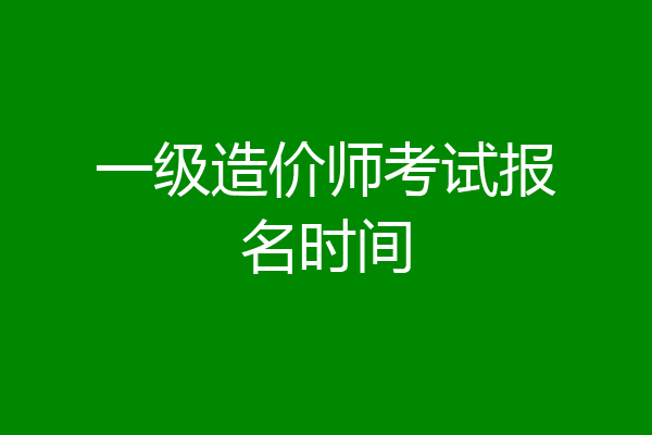 一级造价师考试报名时间