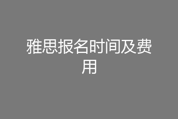 雅思报名时间及费用