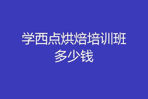 学西点烘焙培训班多少钱