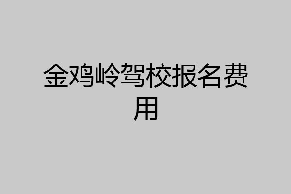 金鸡岭驾校报名费用
