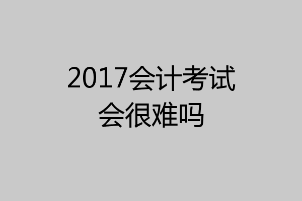 2017会计考试会很难吗
