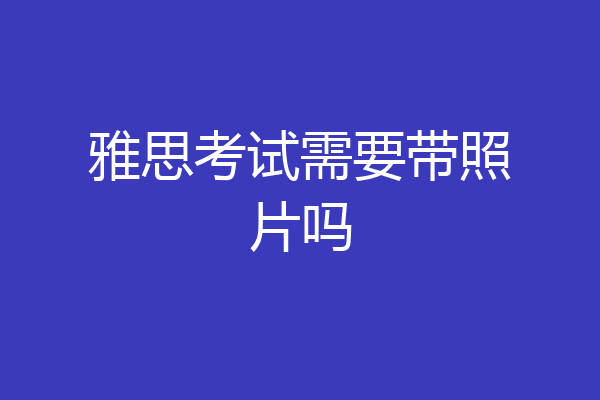 雅思考试需要带照片吗