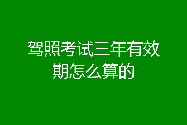 驾照考试三年有效期怎么算的