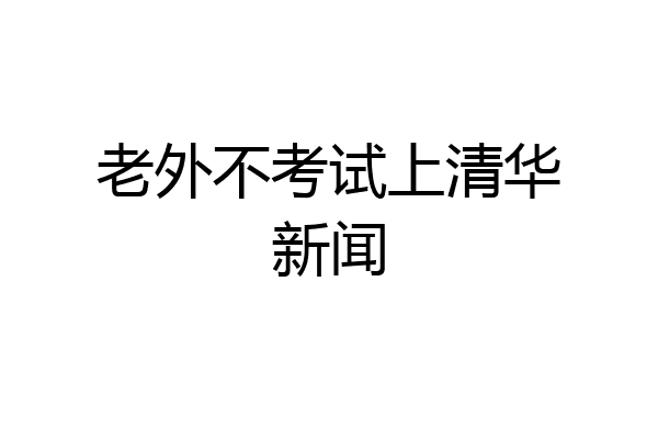 老外不考试上清华新闻