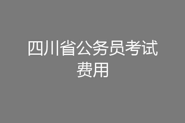 四川省公务员考试费用