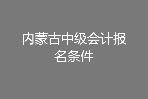内蒙古中级会计报名条件