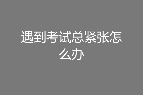 遇到考试总紧张怎么办