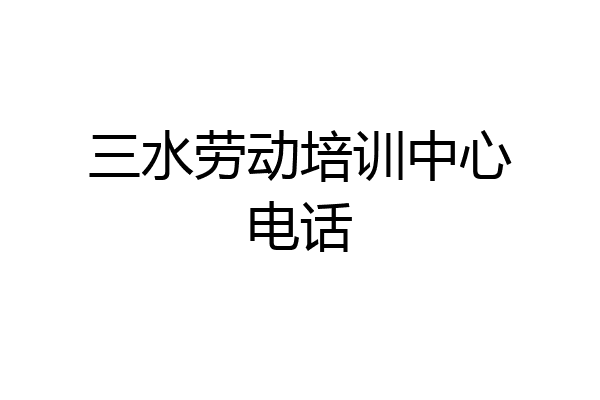 三水劳动培训中心电话