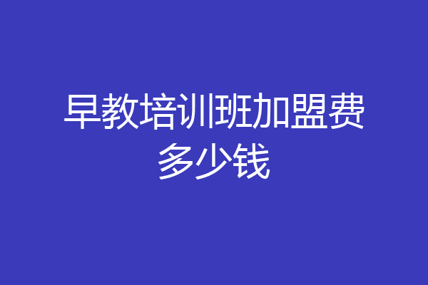 早教培训班加盟费多少钱