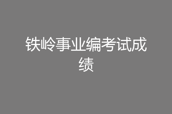 铁岭事业编考试成绩