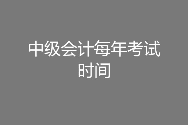 中级会计每年考试时间