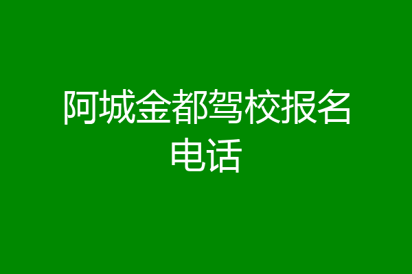 阿城金都驾校报名电话