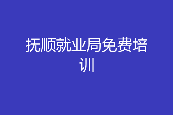 抚顺就业局免费培训