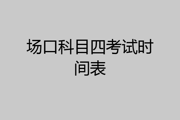 场口科目四考试时间表