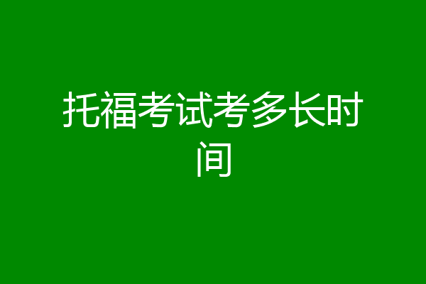 托福考试考多长时间