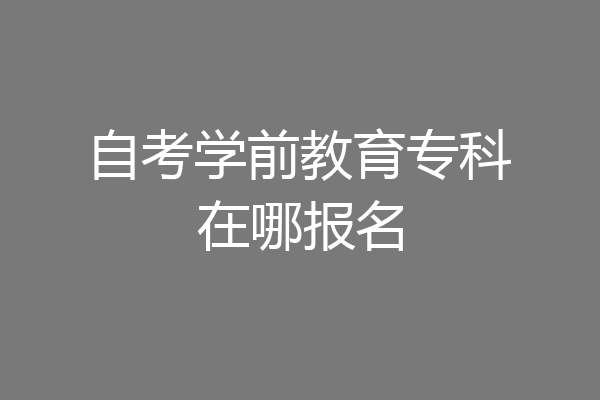 自考学前教育专科在哪报名