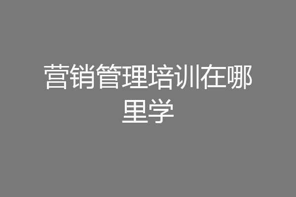 营销管理培训在哪里学