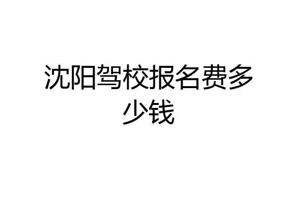 沈阳驾校报名费多少钱