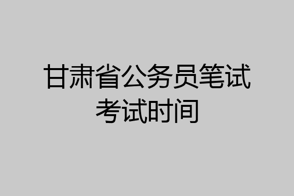 甘肃省公务员笔试考试时间