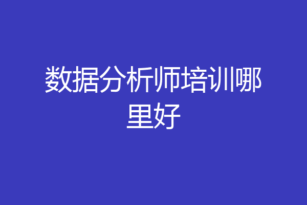 数据分析师培训哪里好