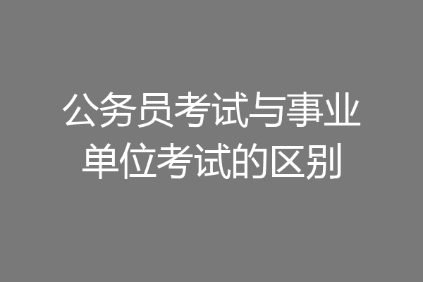 公务员考试与事业单位考试的区别