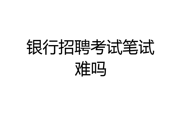 银行招聘考试笔试难吗