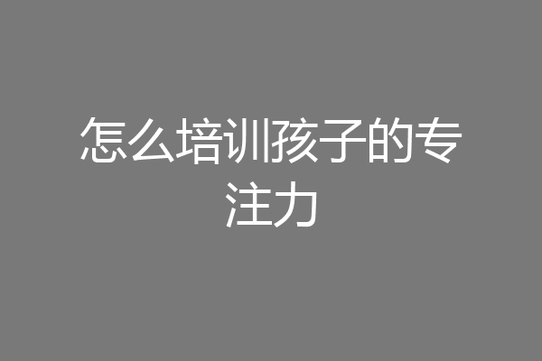 怎么培训孩子的专注力