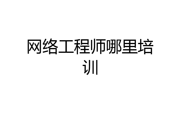 网络工程师哪里培训