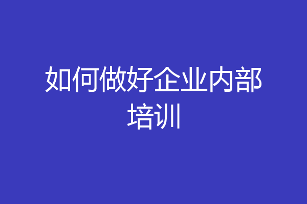 如何做好企业内部培训