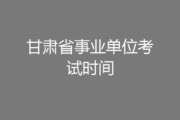 甘肃省事业单位考试时间
