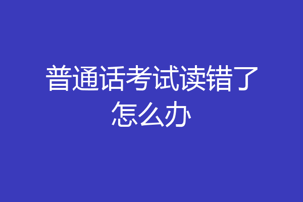 普通话考试读错了怎么办