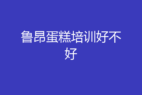 鲁昂蛋糕培训好不好
