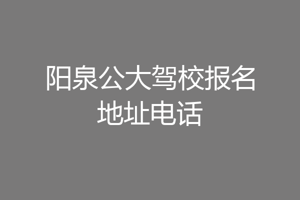 阳泉公大驾校报名地址电话