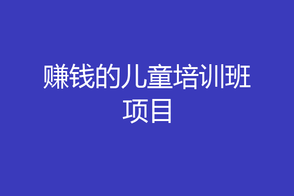 赚钱的儿童培训班项目