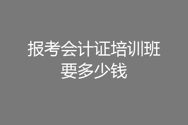 报考会计证培训班要多少钱