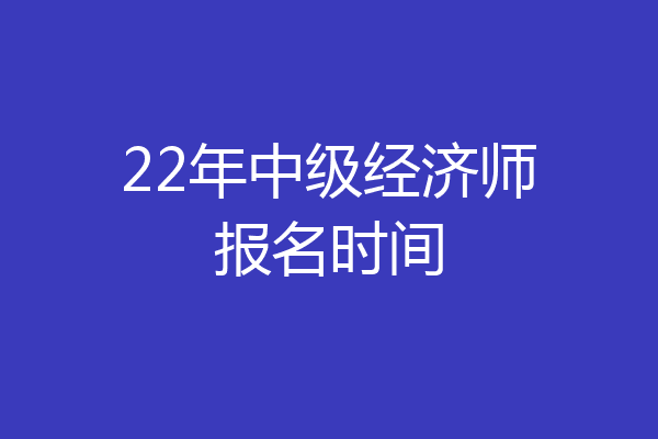 22年中级经济师报名时间
