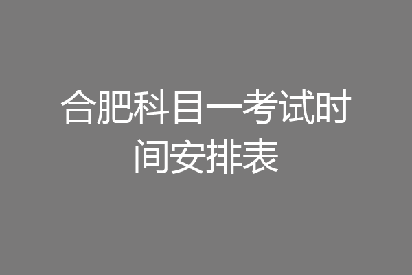 合肥科目一考试时间安排表