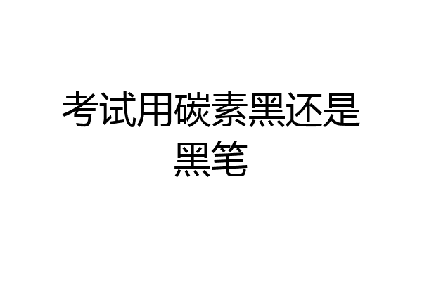 考试用碳素黑还是黑笔