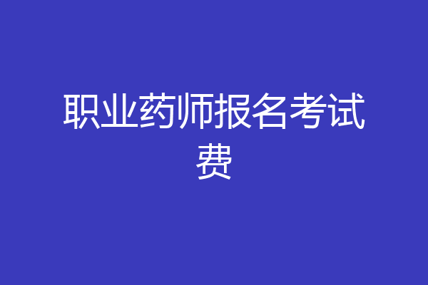 职业药师报名考试费
